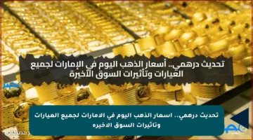 تحديث درهمي.. أسعار الذهب اليوم في الإمارات لجميع العيارات وتأثيرات السوق الأخيرة